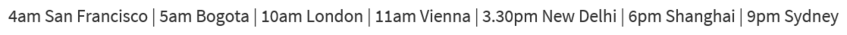 4am San Francisco | 5am Bogota | 10am London | 11am Vienna | 3.30pm New Delhi | 6pm Shanghai | 9pm Sydney